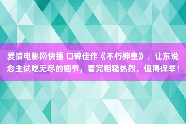   爱情电影网快播 口碑佳作《不朽神皇》，让东说念主试吃无尽的细节，看完粗糙热烈，值得保举！