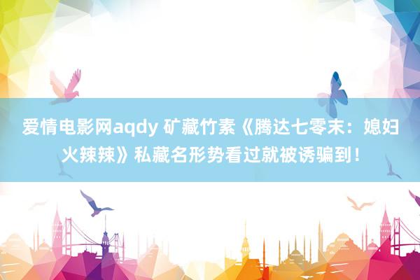 爱情电影网aqdy 矿藏竹素《腾达七零末：媳妇火辣辣》私藏名形势看过就被诱骗到！