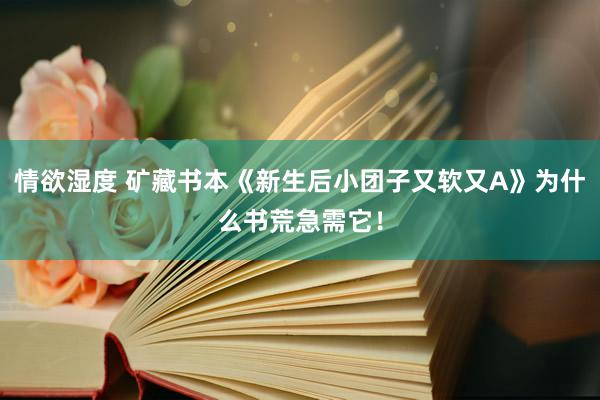 情欲湿度 矿藏书本《新生后小团子又软又A》为什么书荒急需它！