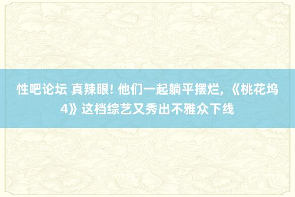 性吧论坛 真辣眼! 他们一起躺平摆烂, 《桃花坞4》这档综艺又秀出不雅众下线