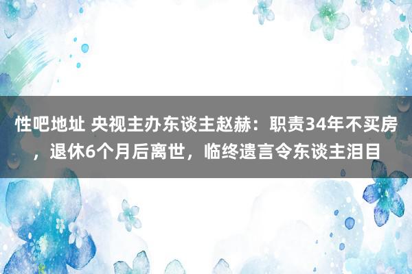   性吧地址 央视主办东谈主赵赫：职责34年不买房，退休6个月后离世，临终遗言令东谈主泪目