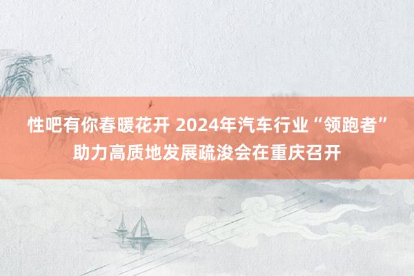 性吧有你春暖花开 2024年汽车行业“领跑者”助力高质地发展疏浚会在重庆召开