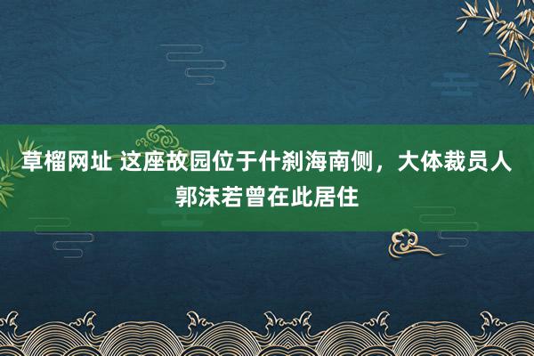   草榴网址 这座故园位于什刹海南侧，大体裁员人郭沫若曾在此居住