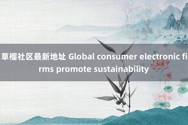 草榴社区最新地址 Global consumer electronic firms promote sustainability