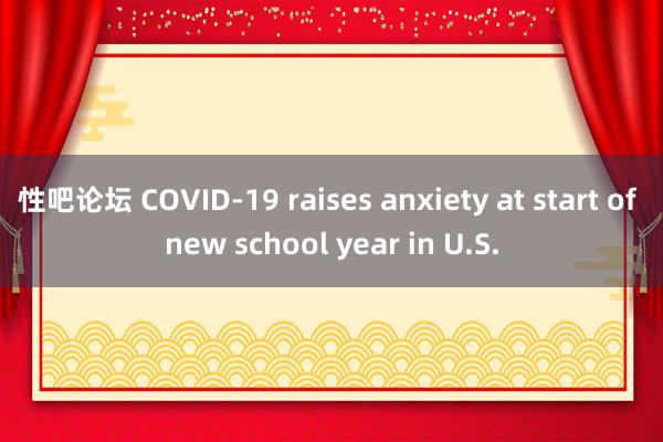   性吧论坛 COVID-19 raises anxiety at start of new school year in U.S.