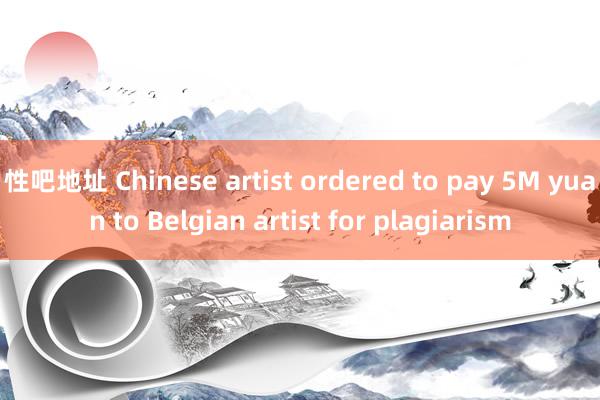   性吧地址 Chinese artist ordered to pay 5M yuan to Belgian artist for plagiarism