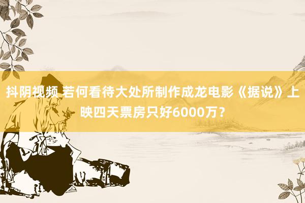   抖阴视频 若何看待大处所制作成龙电影《据说》上映四天票房只好6000万？