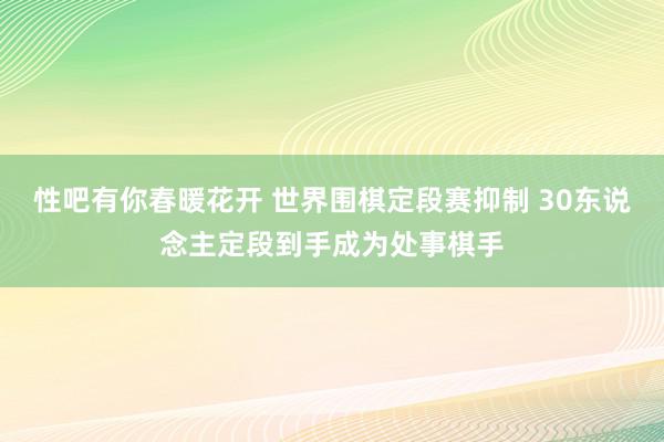 性吧有你春暖花开 世界围棋定段赛抑制 30东说念主定段到手成为处事棋手