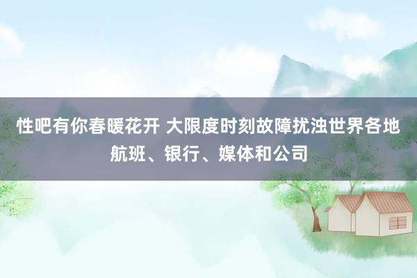 性吧有你春暖花开 大限度时刻故障扰浊世界各地航班、银行、媒体和公司