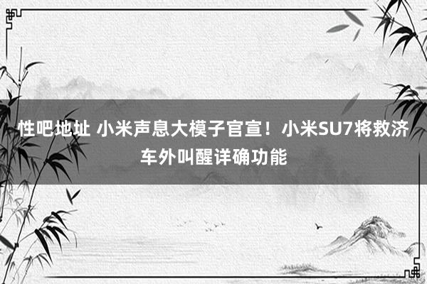 性吧地址 小米声息大模子官宣！小米SU7将救济车外叫醒详确功能