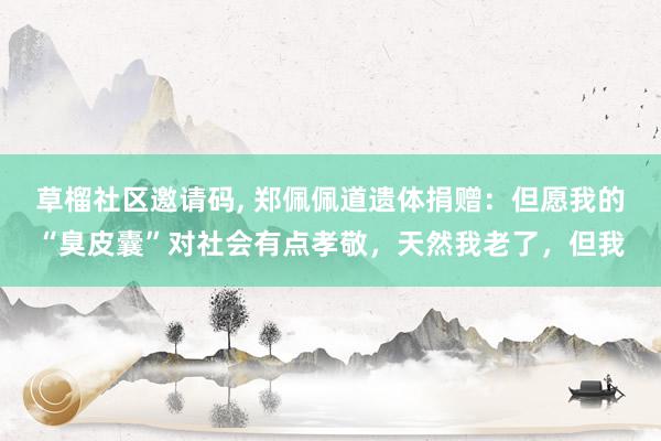 草榴社区邀请码, 郑佩佩道遗体捐赠：但愿我的“臭皮囊”对社会有点孝敬，天然我老了，但我