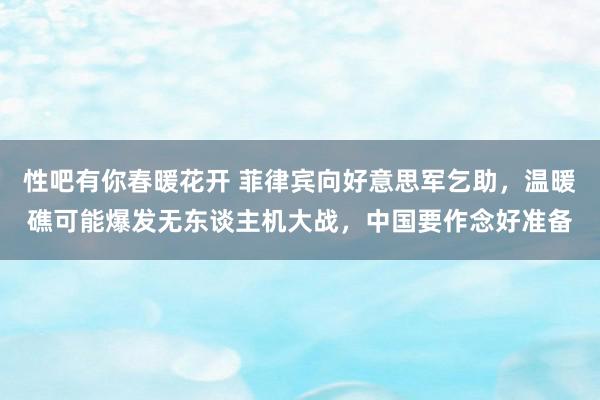   性吧有你春暖花开 菲律宾向好意思军乞助，温暖礁可能爆发无东谈主机大战，中国要作念好准备