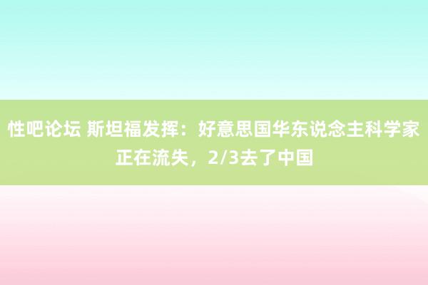 性吧论坛 斯坦福发挥：好意思国华东说念主科学家正在流失，2/3去了中国