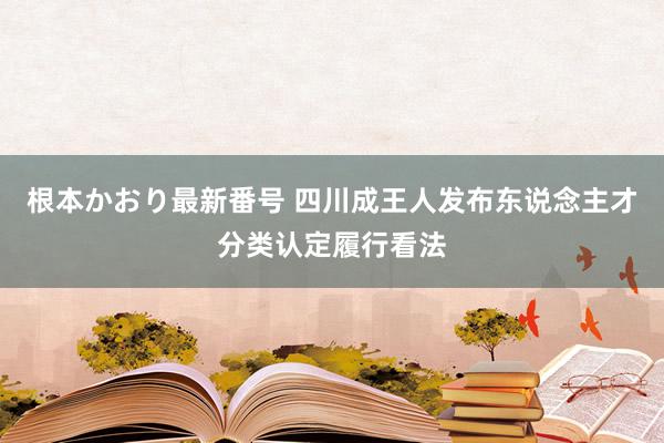 根本かおり最新番号 四川成王人发布东说念主才分类认定履行看法