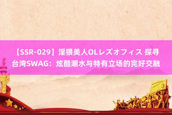   【SSR-029】淫猥美人OLレズオフィス 探寻台湾SWAG：炫酷潮水与特有立场的完好交融