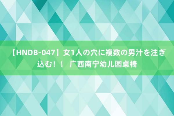   【HNDB-047】女1人の穴に複数の男汁を注ぎ込む！！ 广西南宁幼儿园桌椅