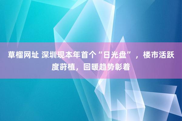   草榴网址 深圳现本年首个“日光盘” ，楼市活跃度莳植，回暖趋势彰着