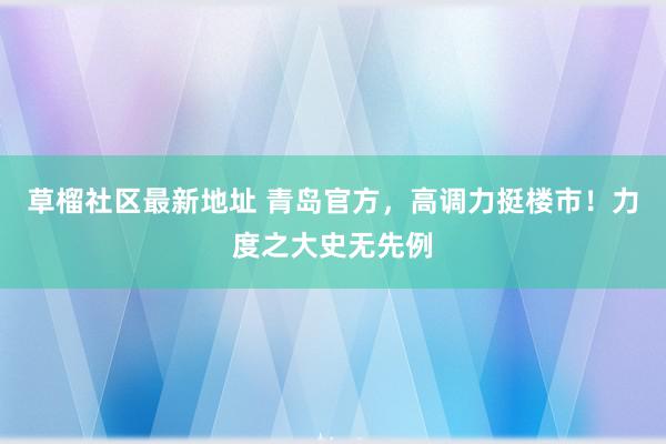 草榴社区最新地址 青岛官方，高调力挺楼市！力度之大史无先例