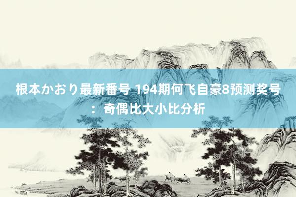 根本かおり最新番号 194期何飞自豪8预测奖号：奇偶比大小比分析