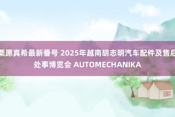   栗原真希最新番号 2025年越南胡志明汽车配件及售后处事博览会 AUTOMECHANIKA