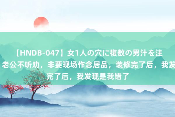   【HNDB-047】女1人の穴に複数の男汁を注ぎ込む！！ 老公不听劝，非要现场作念居品，装修完了后，我发现是我错了