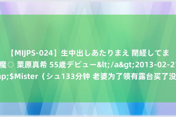   【MIJPS-024】生中出しあたりまえ 閉経してますから！ 奇跡の美魔○ 栗原真希 55歳デビュー</a>2013-02-21シュガーワークス&$Mister（シュ133分钟 老婆为了领有露台买了没东说念主要的顶楼！楼下居民看完齐说超等疗养