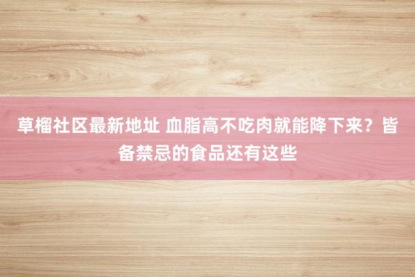 草榴社区最新地址 血脂高不吃肉就能降下来？皆备禁忌的食品还有这些