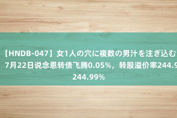   【HNDB-047】女1人の穴に複数の男汁を注ぎ込む！！ 7月22日说念恩转债飞腾0.05%，转股溢价率244.99%