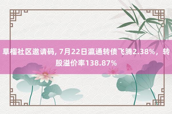 草榴社区邀请码, 7月22日瀛通转债飞腾2.38%，转股溢价率138.87%