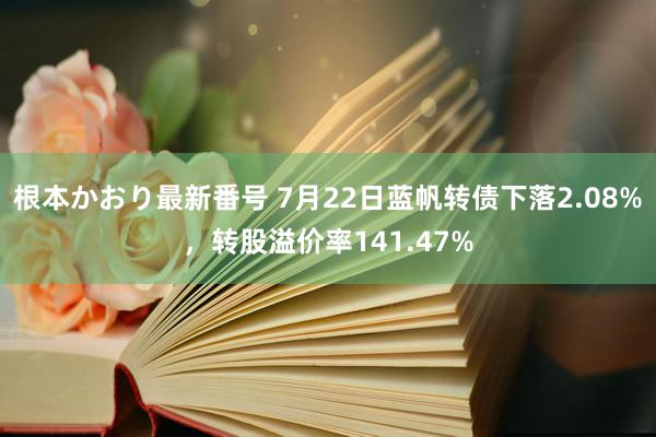 根本かおり最新番号 7月22日蓝帆转债下落2.08%，转股溢价率141.47%