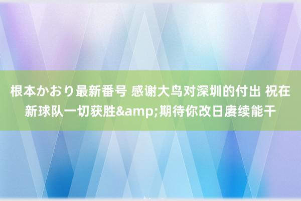 根本かおり最新番号 感谢大鸟对深圳的付出 祝在新球队一切获胜&期待你改日赓续能干