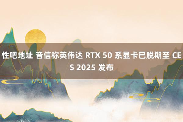 性吧地址 音信称英伟达 RTX 50 系显卡已脱期至 CES 2025 发布