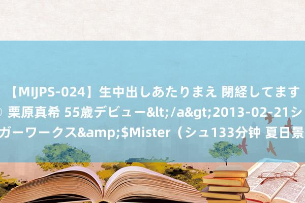 【MIJPS-024】生中出しあたりまえ 閉経してますから！ 奇跡の美魔○ 栗原真希 55歳デビュー</a>2013-02-21シュガーワークス&$Mister（シュ133分钟 夏日景区福利放送 点火文旅飞腾