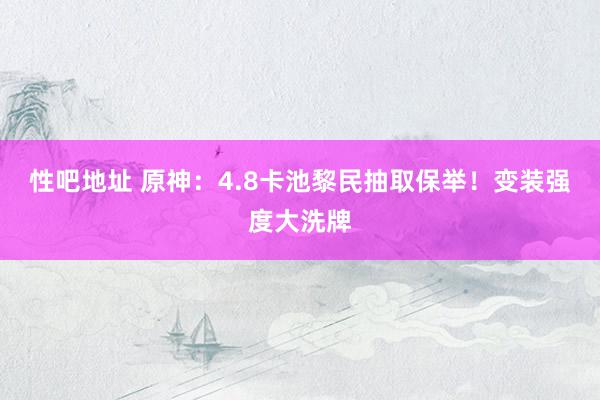   性吧地址 原神：4.8卡池黎民抽取保举！变装强度大洗牌