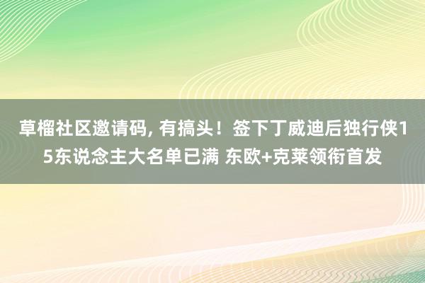   草榴社区邀请码, 有搞头！签下丁威迪后独行侠15东说念主大名单已满 东欧+克莱领衔首发