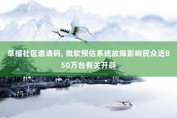   草榴社区邀请码, 微软预估系统故障影响民众近850万台有关开辟