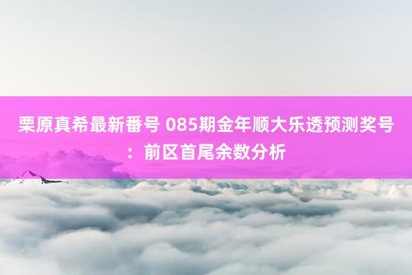   栗原真希最新番号 085期金年顺大乐透预测奖号：前区首尾余数分析