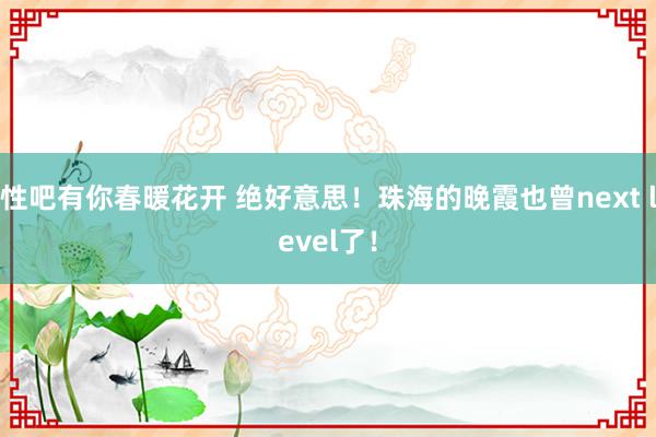 性吧有你春暖花开 绝好意思！珠海的晚霞也曾next level了！