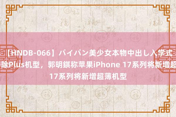   【HNDB-066】パイパン美少女本物中出し入学式！！ 移除Plus机型，郭明錤称苹果iPhone 17系列将新增超薄机型