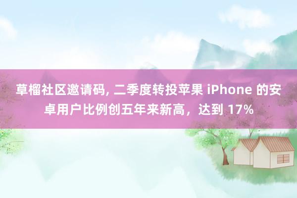   草榴社区邀请码, 二季度转投苹果 iPhone 的安卓用户比例创五年来新高，达到 17%