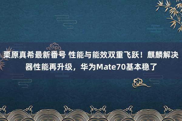   栗原真希最新番号 性能与能效双重飞跃！麒麟解决器性能再升级，华为Mate70基本稳了