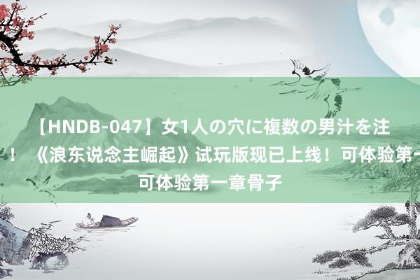 【HNDB-047】女1人の穴に複数の男汁を注ぎ込む！！ 《浪东说念主崛起》试玩版现已上线！可体验第一章骨子