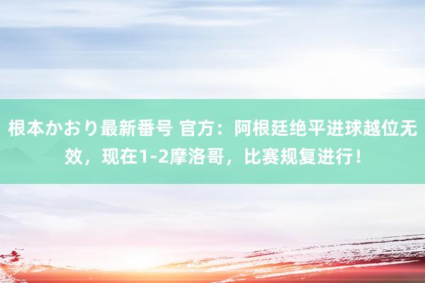 根本かおり最新番号 官方：阿根廷绝平进球越位无效，现在1-2摩洛哥，比赛规复进行！