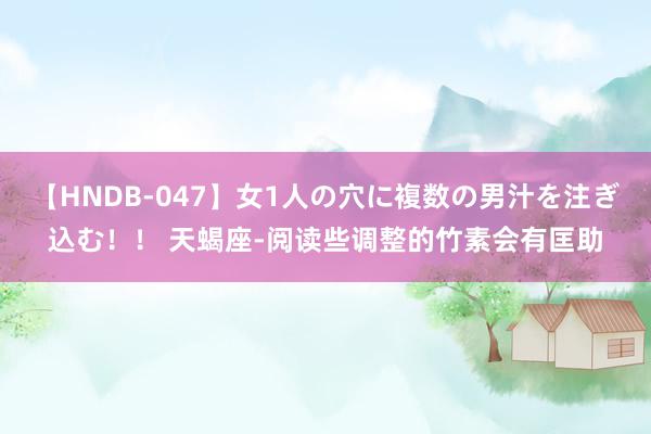   【HNDB-047】女1人の穴に複数の男汁を注ぎ込む！！ 天蝎座-阅读些调整的竹素会有匡助