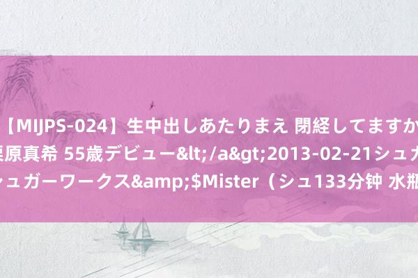   【MIJPS-024】生中出しあたりまえ 閉経してますから！ 奇跡の美魔○ 栗原真希 55歳デビュー</a>2013-02-21シュガーワークス&$Mister（シュ133分钟 水瓶座-克服内心的门槛