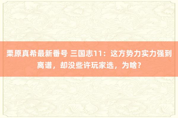 栗原真希最新番号 三国志11：这方势力实力强到离谱，却没些许玩家选，为啥？