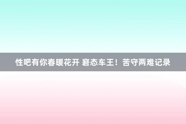   性吧有你春暖花开 窘态车王！苦守两难记录