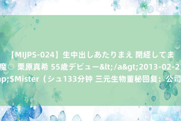 【MIJPS-024】生中出しあたりまえ 閉経してますから！ 奇跡の美魔○ 栗原真希 55歳デビュー</a>2013-02-21シュガーワークス&$Mister（シュ133分钟 三元生物董秘回复：公司在环球市集的诞生责任是一个合手续和动态的经由