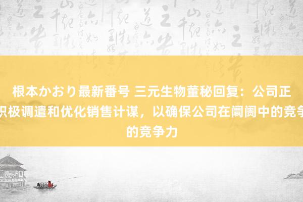 根本かおり最新番号 三元生物董秘回复：公司正在积极调遣和优化销售计谋，以确保公司在阛阓中的竞争力