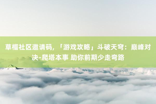 草榴社区邀请码, 「游戏攻略」斗破天穹：巅峰对决-爬塔本事 助你前期少走弯路